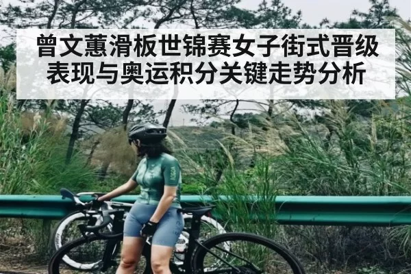 曾文蕙滑板世锦赛女子街式晋级表现与奥运积分关键走势分析（JJB）